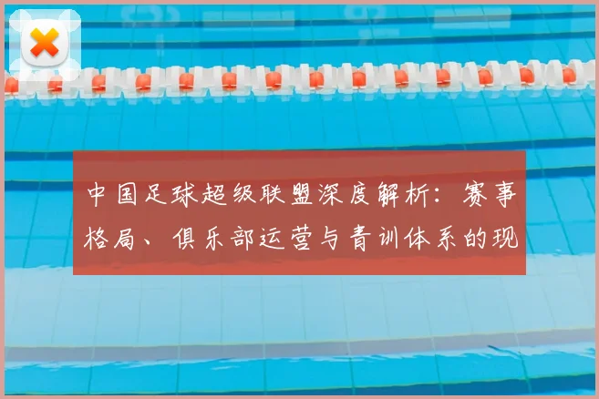中国足球超级联盟深度解析：赛事格局、俱乐部运营与青训体系的现状与未来