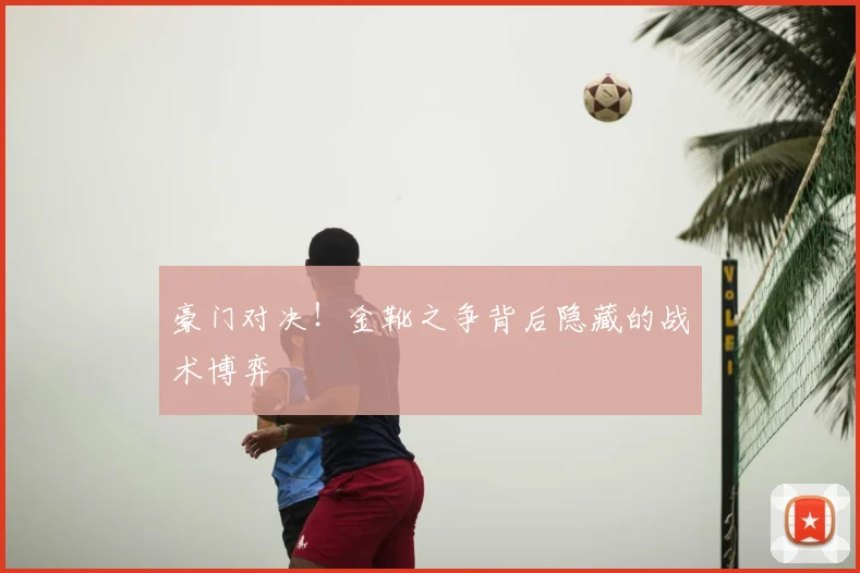 豪门对决！金靴之争背后隐藏的战术博弈