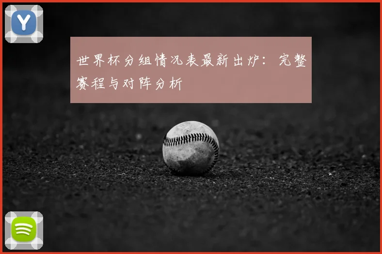 世界杯分组情况表最新出炉：完整赛程与对阵分析