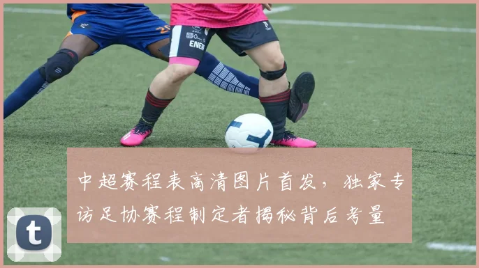 中超赛程表高清图片首发，独家专访足协赛程制定者揭秘背后考量