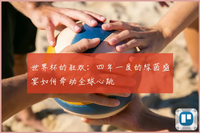 世界杯的狂欢：四年一度的绿茵盛宴如何牵动全球心跳