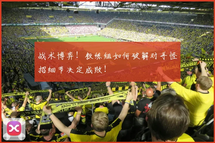 战术博弈！教练组如何破解对手怪招细节决定成败！