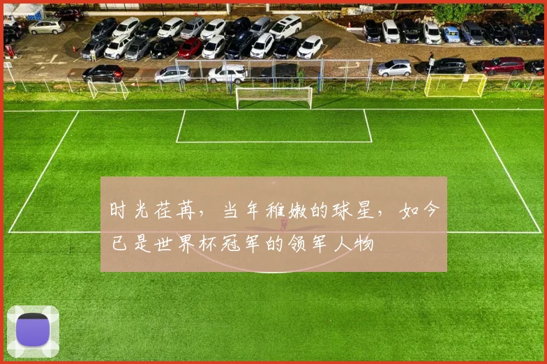 时光荏苒，当年稚嫩的球星，如今已是世界杯冠军的领军人物