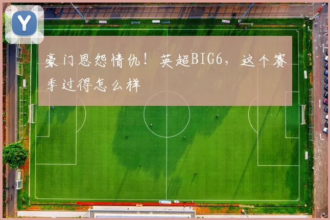 豪门恩怨情仇!英超BIG6,这个赛季过得怎么样