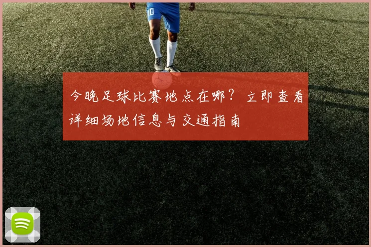 今晚足球比赛地点在哪？立即查看详细场地信息与交通指南
