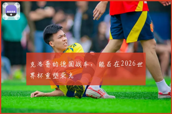 克洛普的德国战车，能否在2026世界杯重塑荣光
