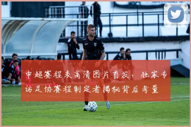 中超赛程表高清图片首发，独家专访足协赛程制定者揭秘背后考量