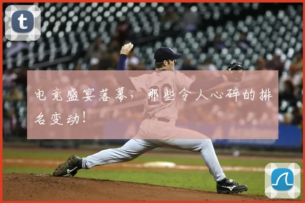 电竞盛宴落幕，那些令人心碎的排名变动！