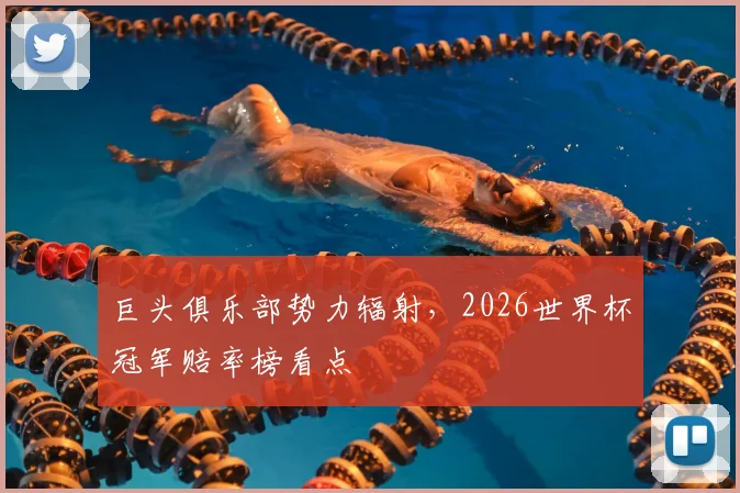 巨头俱乐部势力辐射，2026世界杯冠军赔率榜看点