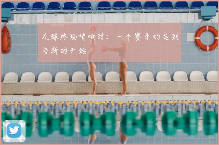 足球终场哨响时：一个赛季的告别与新的开始