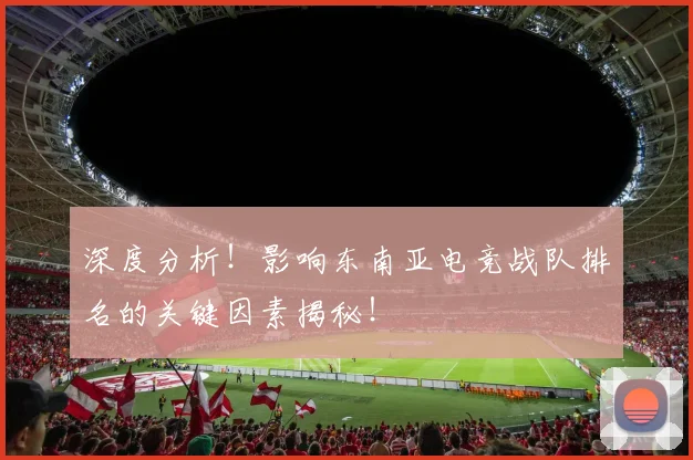 深度分析！影响东南亚电竞战队排名的关键因素揭秘！