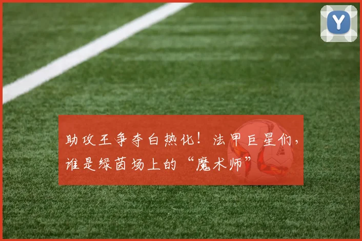 助攻王争夺白热化！法甲巨星们，谁是绿茵场上的“魔术师”