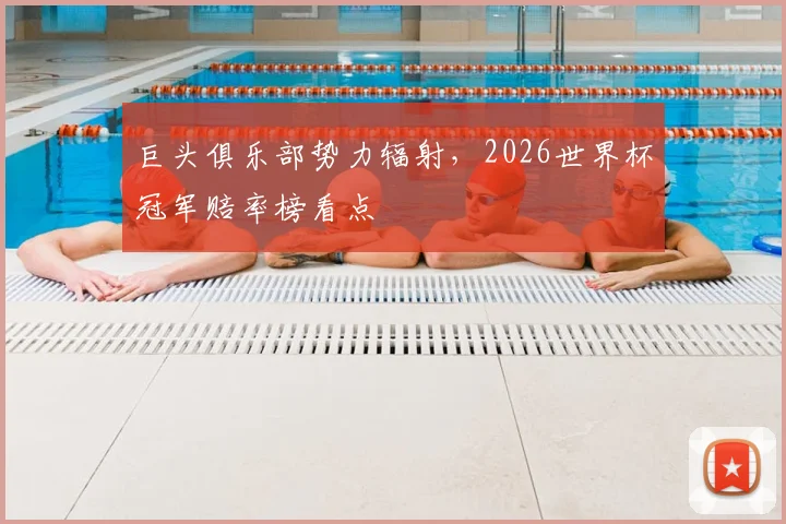 巨头俱乐部势力辐射，2026世界杯冠军赔率榜看点