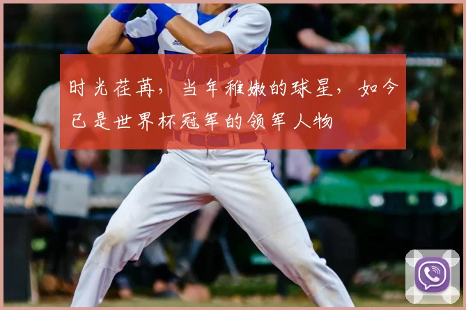 时光荏苒，当年稚嫩的球星，如今已是世界杯冠军的领军人物