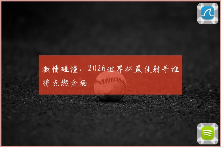 激情碰撞，2026世界杯最佳射手谁将点燃全场