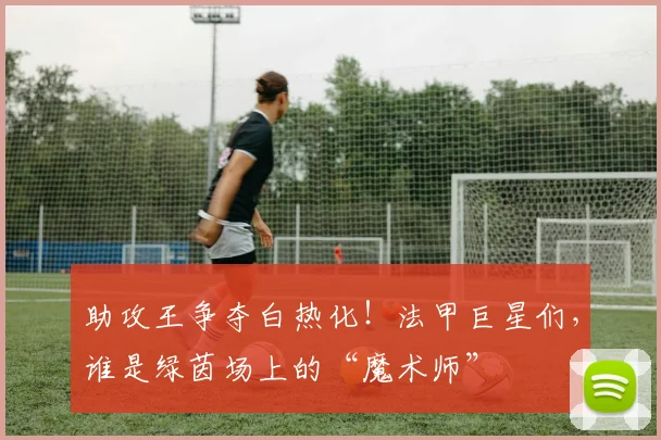 助攻王争夺白热化！法甲巨星们，谁是绿茵场上的“魔术师”