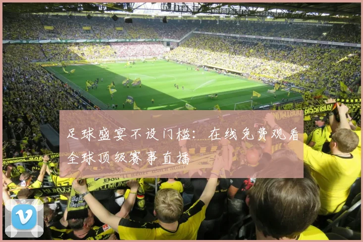 足球盛宴不设门槛：在线免费观看全球顶级赛事直播