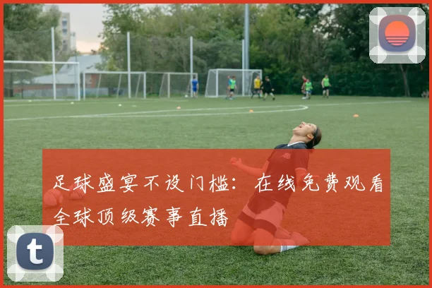 足球盛宴不设门槛：在线免费观看全球顶级赛事直播
