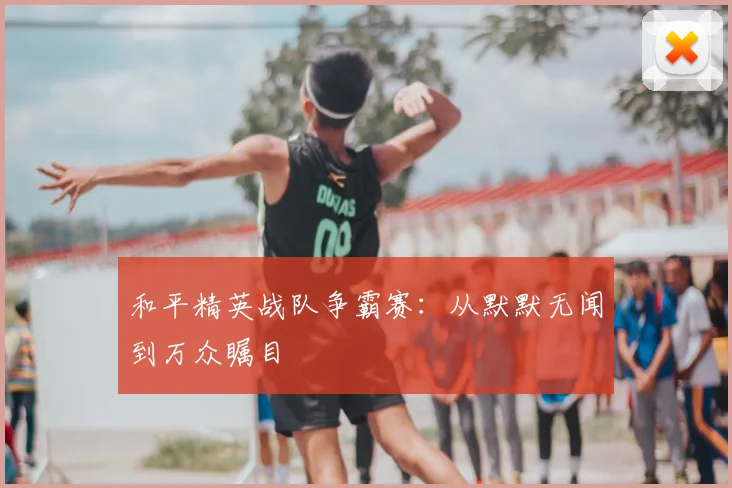 和平精英战队争霸赛：从默默无闻到万众瞩目