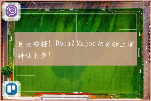 巨头碰撞！Dota2 Major积分榜上演神仙打架！