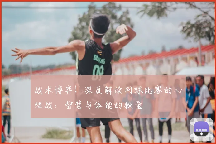 战术博弈！深度解读网球比赛的心理战，智慧与体能的较量