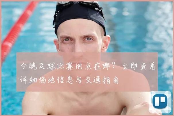 今晚足球比赛地点在哪？立即查看详细场地信息与交通指南